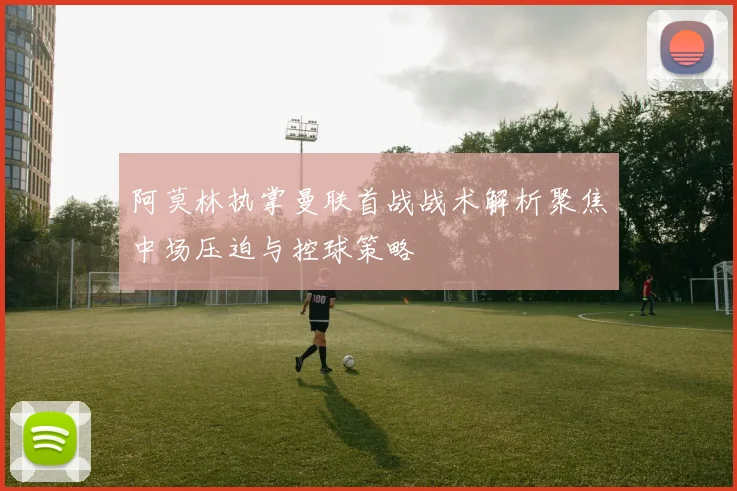 阿莫林执掌曼联首战战术解析聚焦中场压迫与控球策略