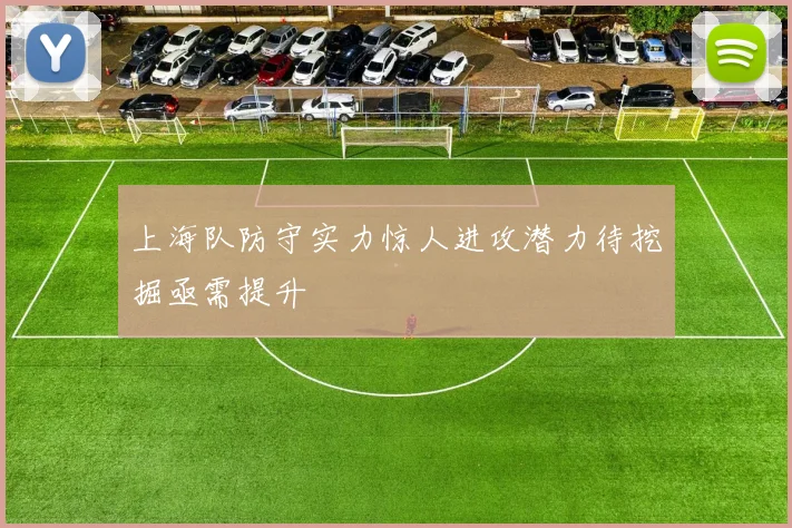 上海队防守实力惊人进攻潜力待挖掘亟需提升