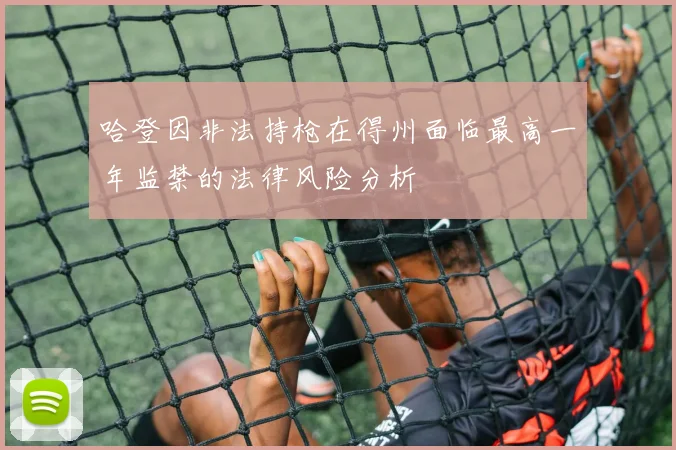 哈登因非法持枪在得州面临最高一年监禁的法律风险分析