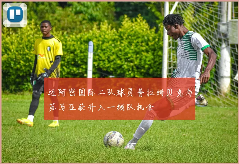 迈阿密国际二队球员普拉姆贝克与苏马亚获升入一线队机会