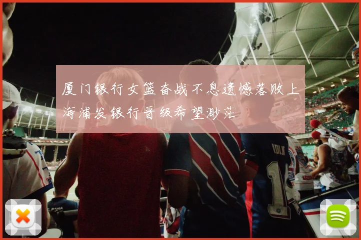 厦门银行女篮奋战不息遗憾落败上海浦发银行晋级希望渺茫