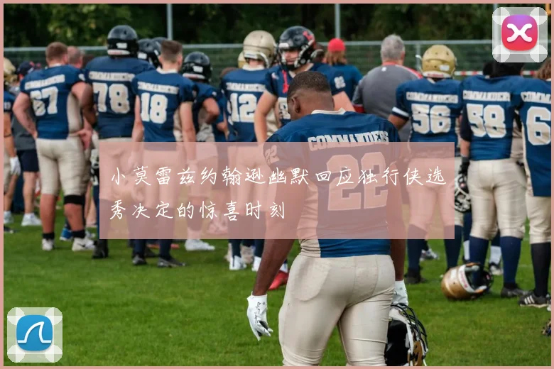 小莫雷兹约翰逊幽默回应独行侠选秀决定的惊喜时刻