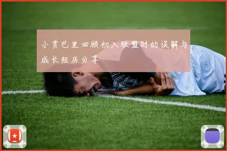小贾巴里回顾初入联盟时的误解与成长经历分享