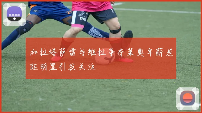 加拉塔萨雷与维拉争夺莱奥年薪差距明显引发关注