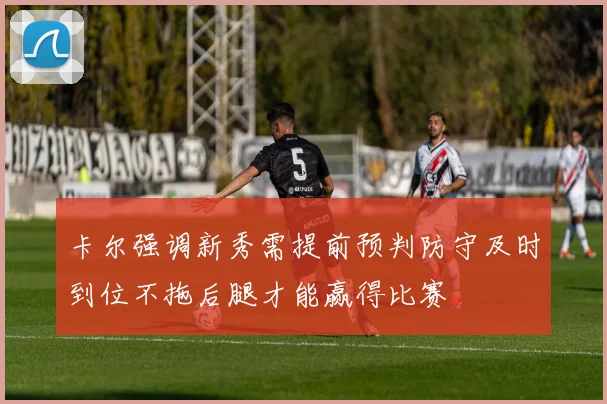 卡尔强调新秀需提前预判防守及时到位不拖后腿才能赢得比赛