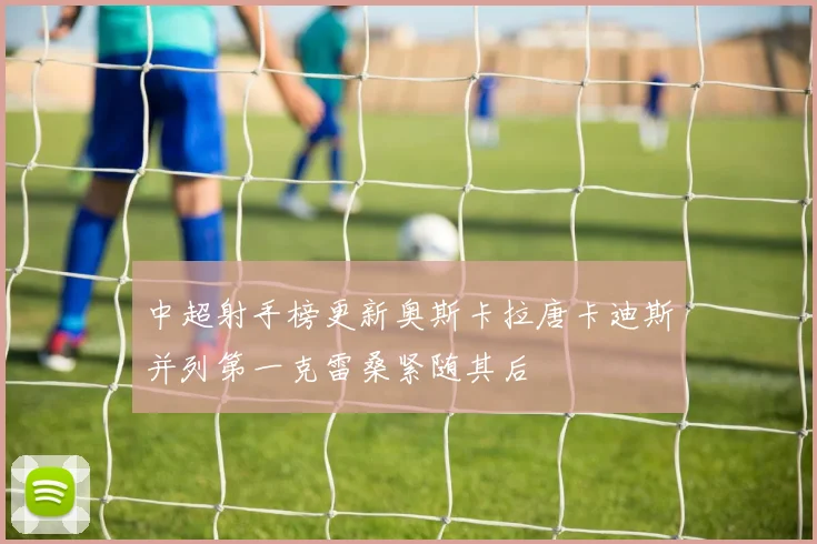 中超射手榜更新奥斯卡拉唐卡迪斯并列第一克雷桑紧随其后