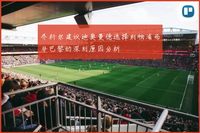 乔科尔建议迪奥曼德选择利物浦而非巴黎的深刻原因分析