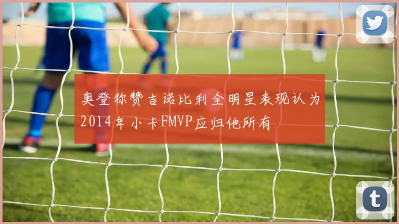 奥登称赞吉诺比利全明星表现认为2014年小卡FMVP应归他所有