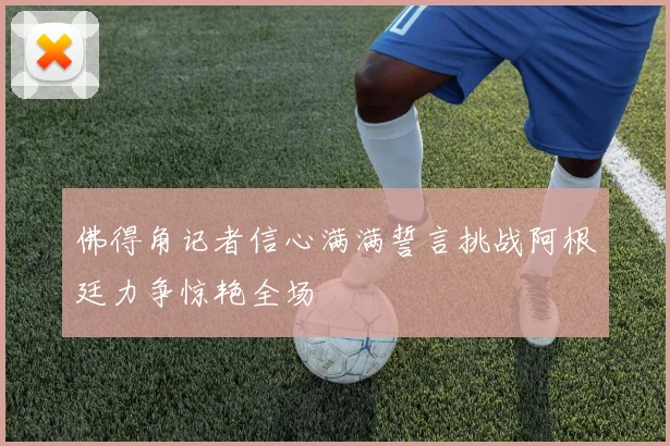 佛得角记者信心满满誓言挑战阿根廷力争惊艳全场