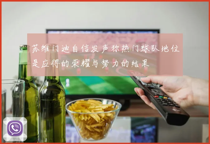 苏维门迪自信发声称热门球队地位是应得的荣耀与努力的结果