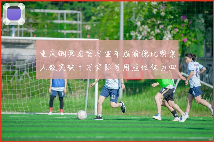 重庆铜梁龙官方宣布成渝德比购票人数突破十万实际可用座位仅为四万八千