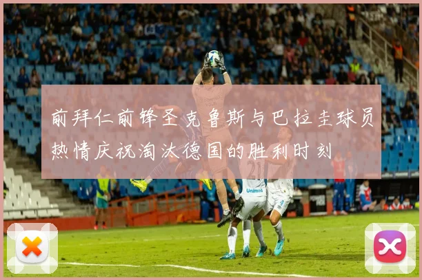 前拜仁前锋圣克鲁斯与巴拉圭球员热情庆祝淘汰德国的胜利时刻