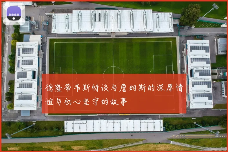 德隆蒂韦斯特谈与詹姆斯的深厚情谊与初心坚守的故事