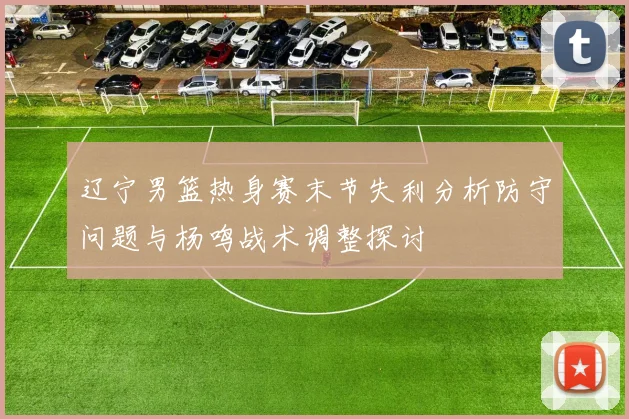 辽宁男篮热身赛末节失利分析防守问题与杨鸣战术调整探讨
