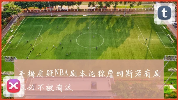 夸梅质疑NBA剧本论称詹姆斯若有剧本必不被淘汰