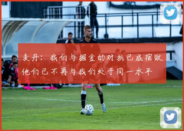 麦丹：我们与掘金的对抗已成宿敌他们已不再与我们处于同一水平