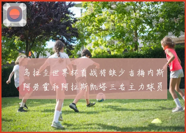 乌拉圭世界杯首战将缺少吉梅内斯阿劳霍和阿拉斯凯塔三名主力球员