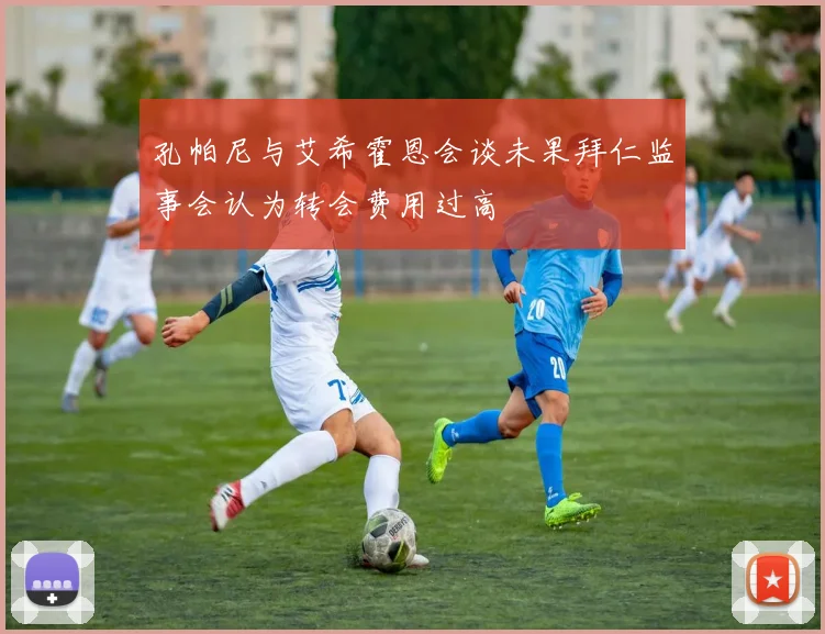 孔帕尼与艾希霍恩会谈未果拜仁监事会认为转会费用过高