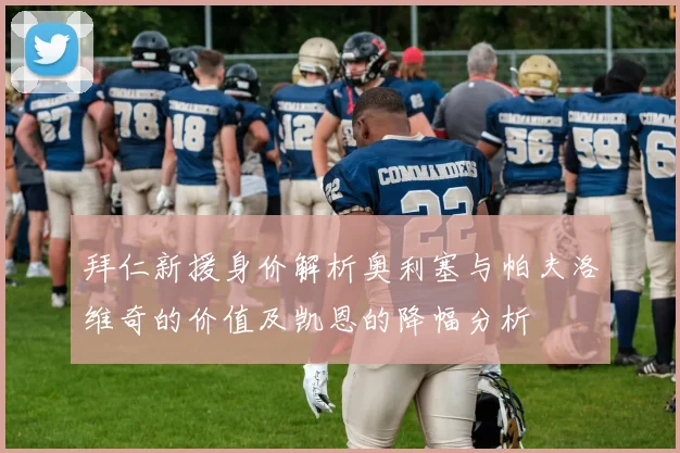 拜仁新援身价解析奥利塞与帕夫洛维奇的价值及凯恩的降幅分析