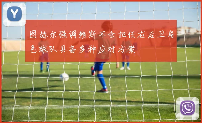 图赫尔强调赖斯不会担任右后卫角色球队具备多种应对方案