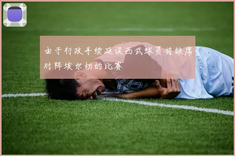 由于行政手续延误西武球员将缺席对阵埃尔切的比赛
