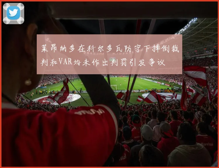 莱昂纳多在科尔多瓦防守下摔倒裁判和VAR均未作出判罚引发争议