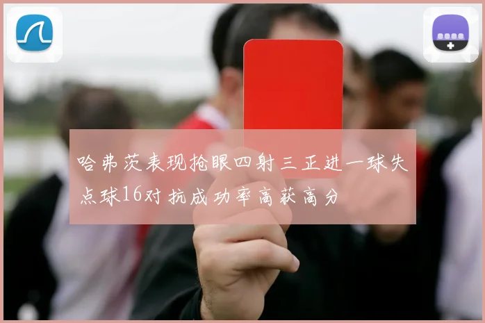 哈弗茨表现抢眼四射三正进一球失点球16对抗成功率高获高分