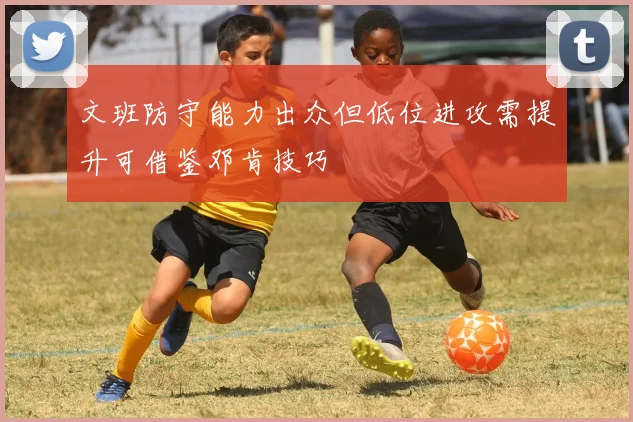 文班防守能力出众但低位进攻需提升可借鉴邓肯技巧