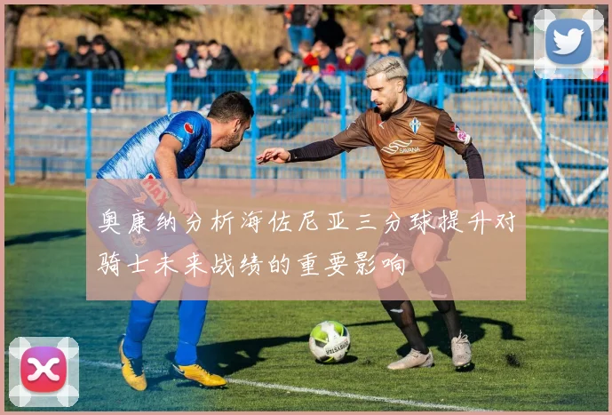奥康纳分析海佐尼亚三分球提升对骑士未来战绩的重要影响
