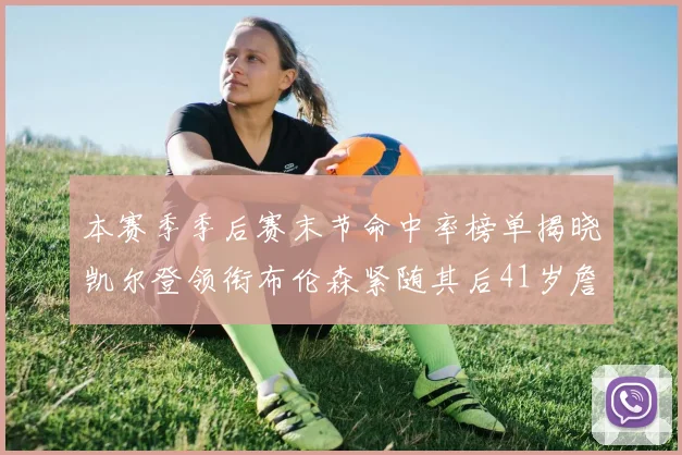 本赛季季后赛末节命中率榜单揭晓凯尔登领衔布伦森紧随其后41岁詹姆斯也在其中